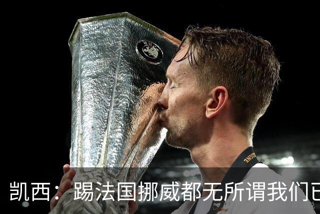 凯西：踢法国挪威都无所谓我们已创造历史 加盟尤文？签我很划算