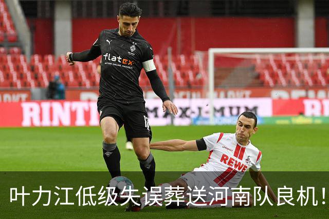 叶力江低级失误葬送河南队良机！曾入选国足，如今饱受争议