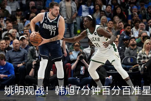 姚明观战！韩旭7分钟百分百准星5+2帽 自由人爆冷大胜联盟第一