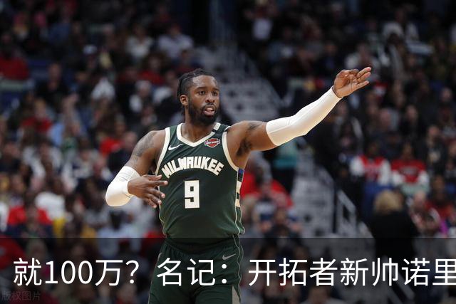 就100万？名记：开拓者新帅诺里薪资处于联盟底端 还包含激励条款