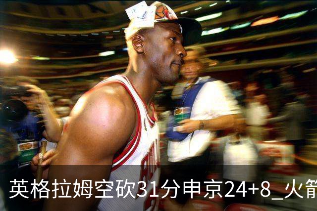 英格拉姆空砍31分申京24+8 火箭逆转险胜鹈鹕